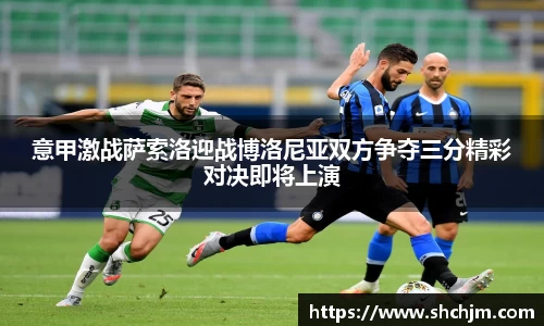意甲激战萨索洛迎战博洛尼亚双方争夺三分精彩对决即将上演